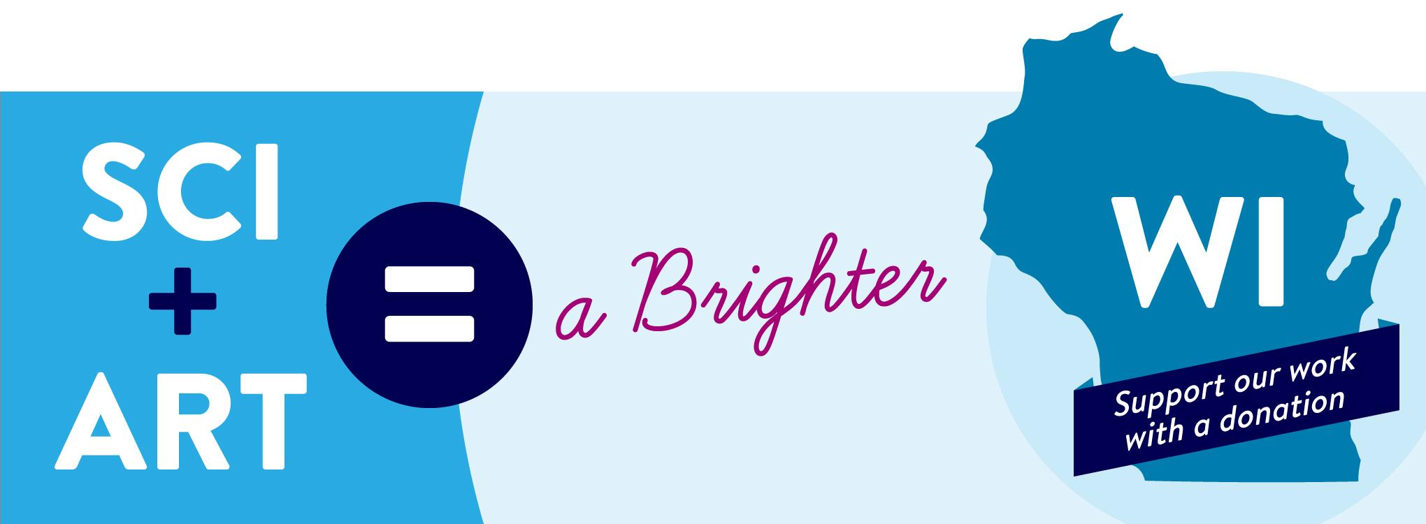 Image is a banner primarily of text and reads "SCI + ART = A brighter WI Support our work with a donation." There is a circle shape behind the equals sign and a Wisconsin state shape.